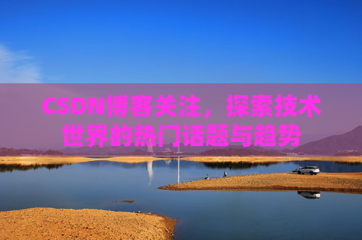 CSDN博客关注,探索技术世界的热门话题与趋势